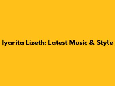 Iyarita Lizeth: Latest Music & Style