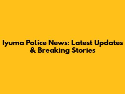 Iyuma Police News: Latest Updates & Breaking Stories