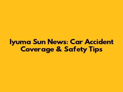 Iyuma Sun News: Car Accident Coverage & Safety Tips