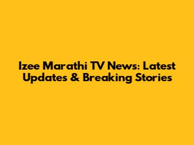 Izee Marathi TV News: Latest Updates & Breaking Stories