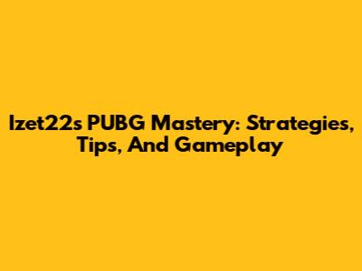 Izet22's PUBG Mastery: Strategies, Tips, And Gameplay
