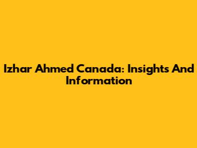 Izhar Ahmed Canada: Insights And Information