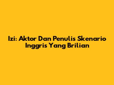 Izi: Aktor Dan Penulis Skenario Inggris Yang Brilian
