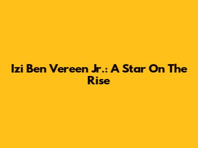 Izi Ben Vereen Jr.: A Star On The Rise