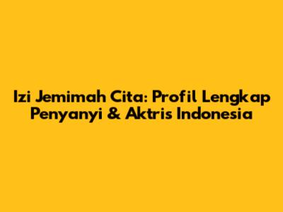 Izi Jemimah Cita: Profil Lengkap Penyanyi & Aktris Indonesia