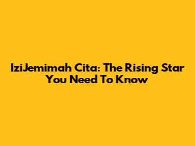 IziJemimah Cita: The Rising Star You Need To Know