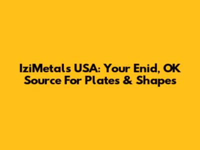 IziMetals USA: Your Enid, OK Source For Plates & Shapes