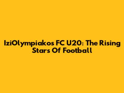 IziOlympiakos FC U20: The Rising Stars Of Football