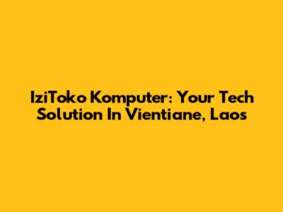 IziToko Komputer: Your Tech Solution In Vientiane, Laos