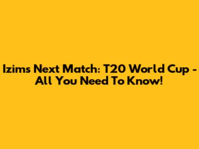 Izim's Next Match: T20 World Cup - All You Need To Know!