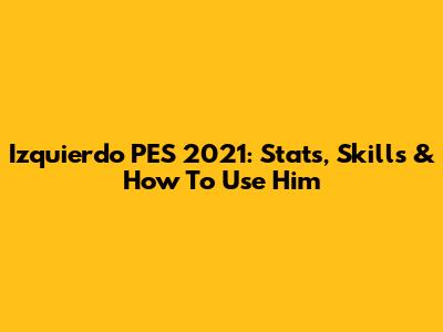 Izquierdo PES 2021: Stats, Skills & How To Use Him
