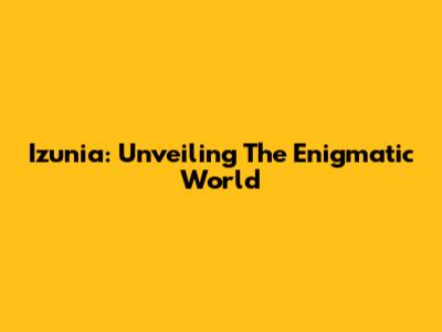 Izunia: Unveiling The Enigmatic World