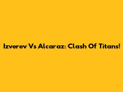 Izverev Vs Alcaraz: Clash Of Titans!