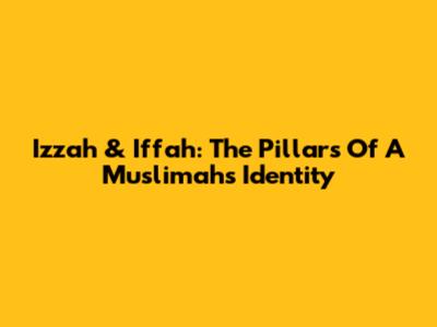 Izzah & Iffah: The Pillars Of A Muslimah's Identity