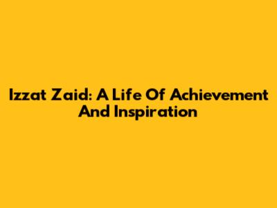 Izzat Zaid: A Life Of Achievement And Inspiration