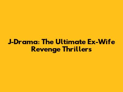 J-Drama: The Ultimate Ex-Wife Revenge Thrillers