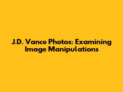 J.D. Vance Photos: Examining Image Manipulations