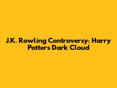 J.K. Rowling Controversy: Harry Potter's Dark Cloud