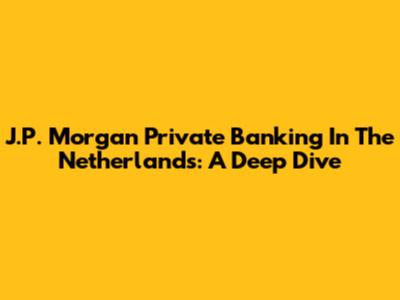 J.P. Morgan Private Banking In The Netherlands: A Deep Dive