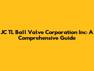 JC TL Ball Valve Corporation Inc: A Comprehensive Guide