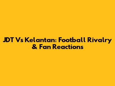 JDT Vs Kelantan: Football Rivalry & Fan Reactions