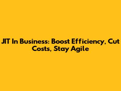 JIT In Business: Boost Efficiency, Cut Costs, Stay Agile