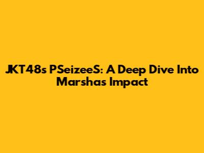 JKT48's PSeizeeS: A Deep Dive Into Marsha's Impact