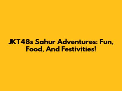 JKT48's Sahur Adventures: Fun, Food, And Festivities!