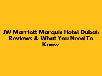 JW Marriott Marquis Hotel Dubai: Reviews & What You Need To Know