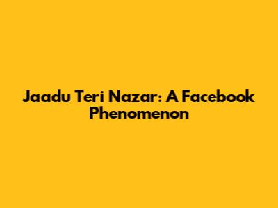 Jaadu Teri Nazar: A Facebook Phenomenon