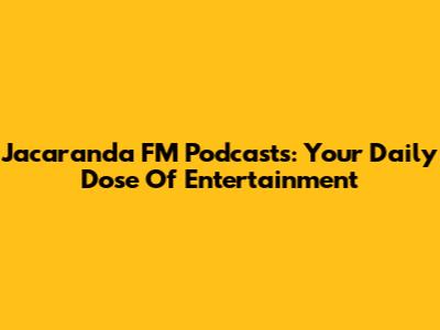 Jacaranda FM Podcasts: Your Daily Dose Of Entertainment