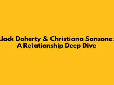 Jack Doherty & Christiana Sansone: A Relationship Deep Dive