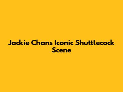 Jackie Chan's Iconic Shuttlecock Scene