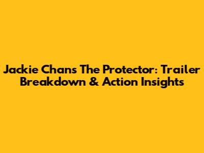 Jackie Chan's The Protector: Trailer Breakdown & Action Insights