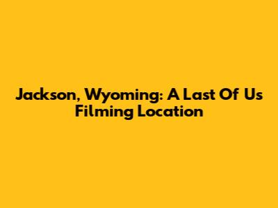 Jackson, Wyoming: A "Last Of Us" Filming Location