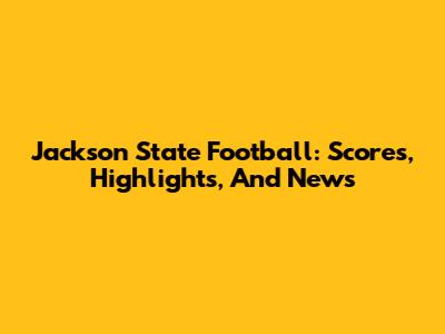 Jackson State Football: Scores, Highlights, And News