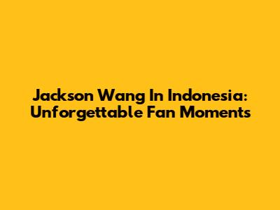 Jackson Wang In Indonesia: Unforgettable Fan Moments
