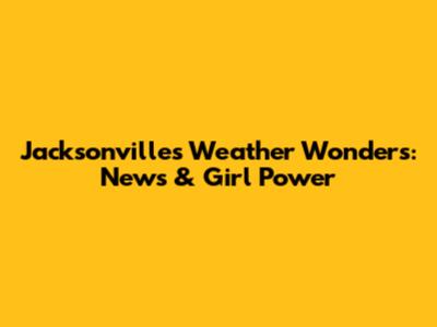 Jacksonville's Weather Wonders: News & Girl Power
