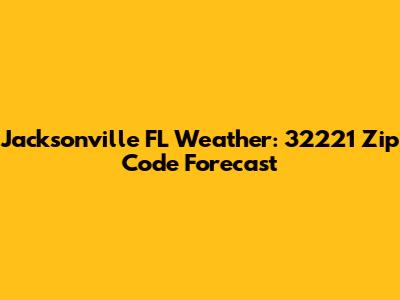 Jacksonville FL Weather: 32221 Zip Code Forecast