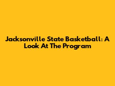 Jacksonville State Basketball: A Look At The Program