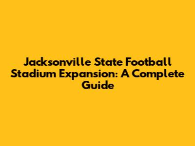 Jacksonville State Football Stadium Expansion: A Complete Guide
