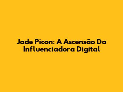 Jade Picon: A Ascensão Da Influenciadora Digital