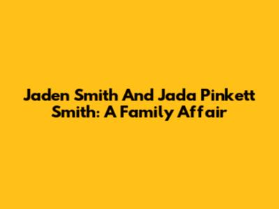 Jaden Smith And Jada Pinkett Smith: A Family Affair