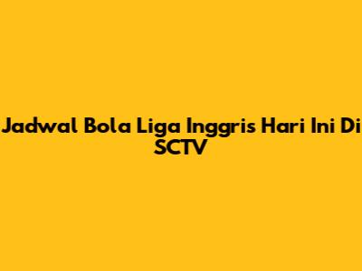 Jadwal Bola Liga Inggris Hari Ini Di SCTV
