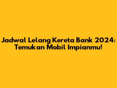 Jadwal Lelang Kereta Bank 2024: Temukan Mobil Impianmu!