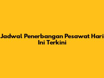 Jadwal Penerbangan Pesawat Hari Ini Terkini