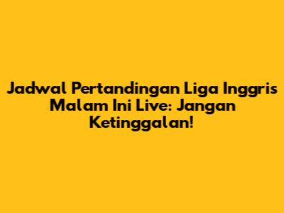 Jadwal Pertandingan Liga Inggris Malam Ini Live: Jangan Ketinggalan!