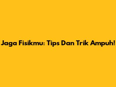 Jaga Fisikmu: Tips Dan Trik Ampuh!