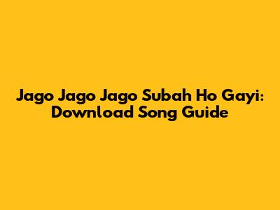 Jago Jago Jago Subah Ho Gayi: Download Song Guide