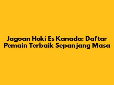 Jagoan Hoki Es Kanada: Daftar Pemain Terbaik Sepanjang Masa
